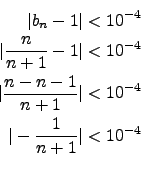 \begin{eqnarray*}
\vert b_n-1\vert<10^{-4}\\
\vert\frac{n}{n+1}-1\vert<10^{-4}\...
...{n-n-1}{n+1}\vert<10^{-4}\\
\vert-\frac{1}{n+1}\vert<10^{-4}\\
\end{eqnarray*}