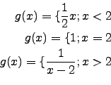 \begin{eqnarray*}
g(x)=\lbrace\frac{1}{2}x; x<2\\
g(x)=\lbrace 1; x=2\\
g(x)=\lbrace\frac{1}{x-2};x>2\\
\end{eqnarray*}