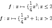 \begin{eqnarray*}
f:x\mapsto\lbrace \frac{1}{4}x^2;x \leq 2\\
f:x\mapsto\lbrace \frac{1}{4}x^2+1; x > 2\\
\end{eqnarray*}