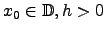 $x_0 \in \mathbb{D}, h>0$