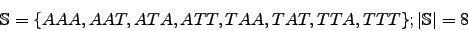 \begin{displaymath}\mathbb{S}=\lbrace AAA, AAT, ATA, ATT, TAA, TAT, TTA, TTT \rbrace; \vert\mathbb{S}\vert=8\end{displaymath}