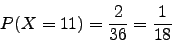 \begin{displaymath}P(X=11)=\frac{2}{36}=\frac{1}{18}\end{displaymath}