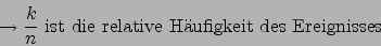 \begin{displaymath}\rightarrow \frac{k}{n} \mbox{ ist die relative Hufigkeit des Ereignisses}\end{displaymath}