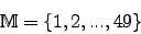 \begin{displaymath}\mathbb{M}=\lbrace 1,2,...,49 \rbrace\end{displaymath}