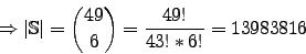 \begin{displaymath}\Rightarrow \vert\mathbb{S}\vert={49 \choose 6}=\frac{49!}{43!*6!}=13 983 816\end{displaymath}