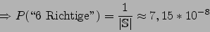 \begin{displaymath}\Rightarrow P(\mbox {\lq\lq 6 Richtige''})=\frac{1}{\vert\mathbb{S}\vert}\approx 7,15*10^{-8}\end{displaymath}